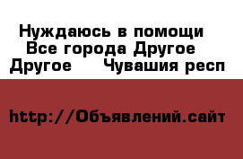 Нуждаюсь в помощи - Все города Другое » Другое   . Чувашия респ.